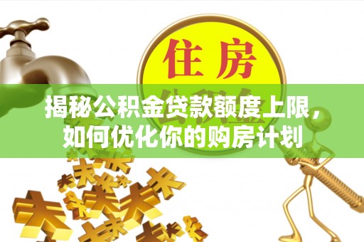 华安揭秘公积金贷款额度上限，如何优化你的购房计划