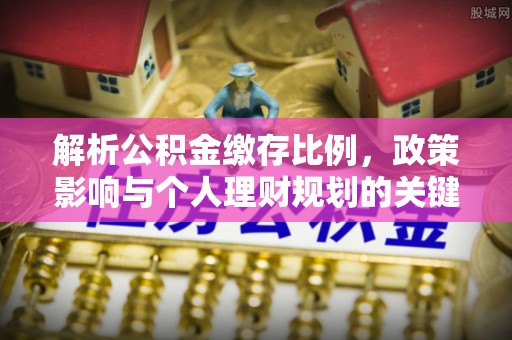 华安解析公积金缴存比例，政策影响与个人理财规划的关键
