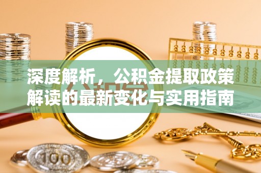 华安深度解析，公积金提取政策解读的最新变化与实用指南