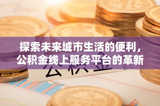 华安探索未来城市生活的便利，公积金线上服务平台的革新与机遇