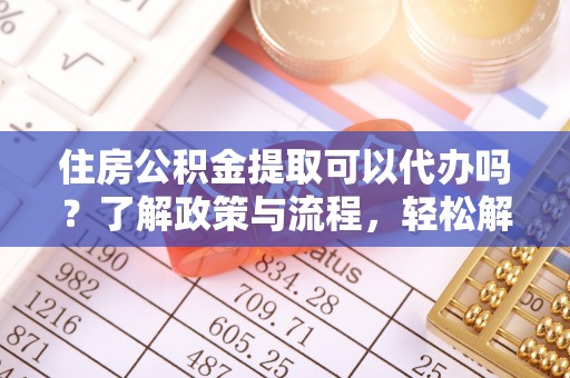 华安住房公积金提取可以代办吗？了解政策与流程，轻松解决你的疑问