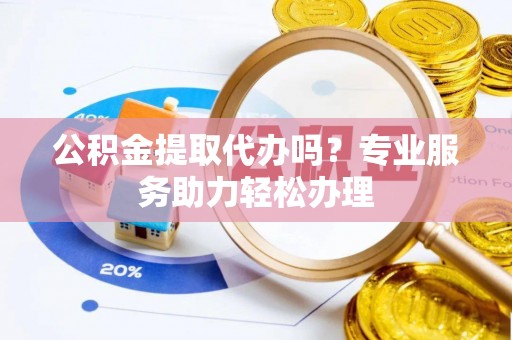 华安公积金提取代办吗？专业服务助力轻松办理