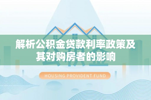 华安解析公积金贷款利率政策及其对购房者的影响