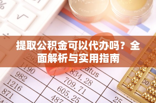 华安提取公积金可以代办吗？全面解析与实用指南