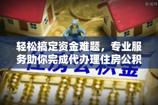 华安轻松搞定资金难题，专业服务助你完成代办理住房公积金提取