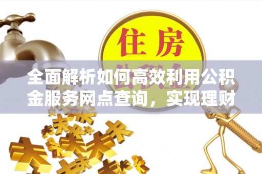 华安全面解析如何高效利用公积金服务网点查询，实现理财与生活优化