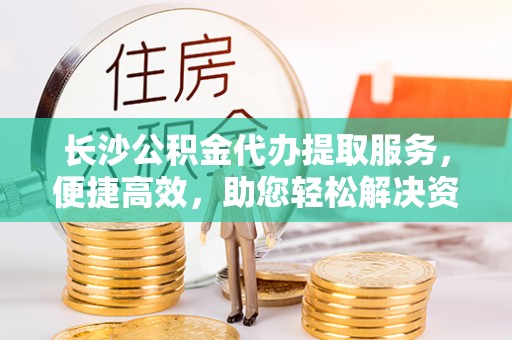 华安长沙公积金代办提取服务，便捷高效，助您轻松解决资金需求
