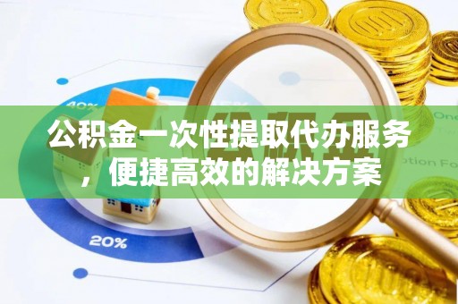华安公积金一次性提取代办服务，便捷高效的解决方案