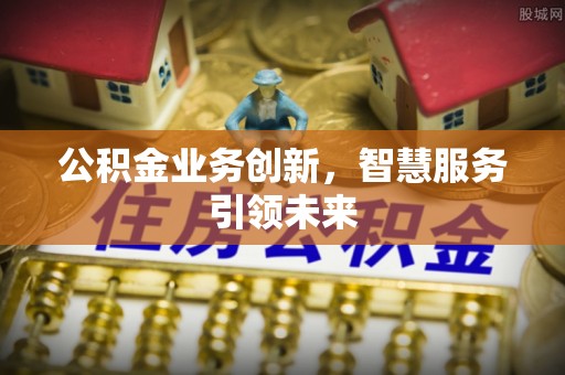 华安公积金业务创新，智慧服务引领未来