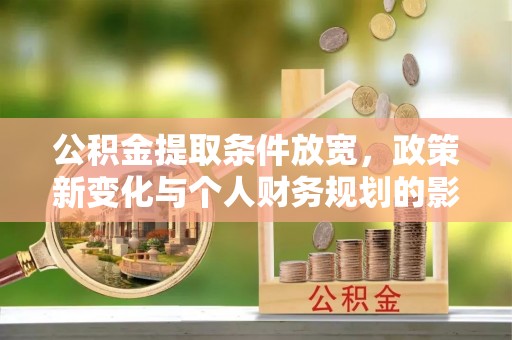 华安公积金提取条件放宽，政策新变化与个人财务规划的影响