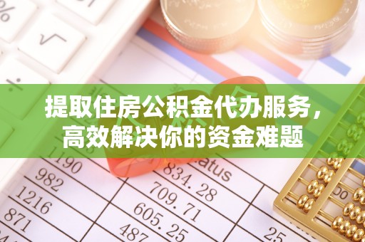 华安提取住房公积金代办服务，高效解决你的资金难题