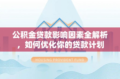 华安公积金贷款影响因素全解析，如何优化你的贷款计划