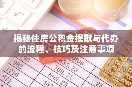 华安揭秘住房公积金提取与代办的流程、技巧及注意事项