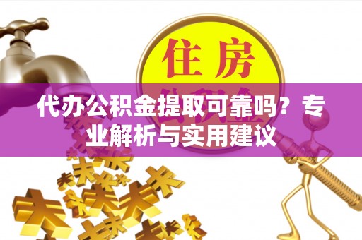华安代办公积金提取可靠吗？专业解析与实用建议