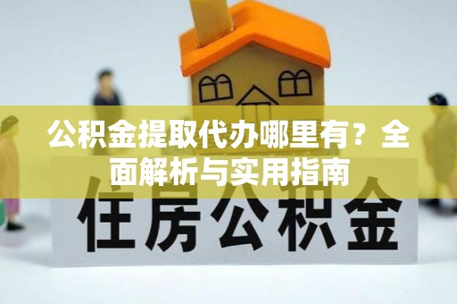 华安公积金提取代办哪里有？全面解析与实用指南