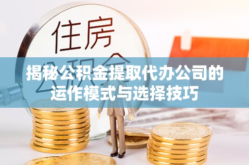 华安揭秘公积金提取代办公司的运作模式与选择技巧