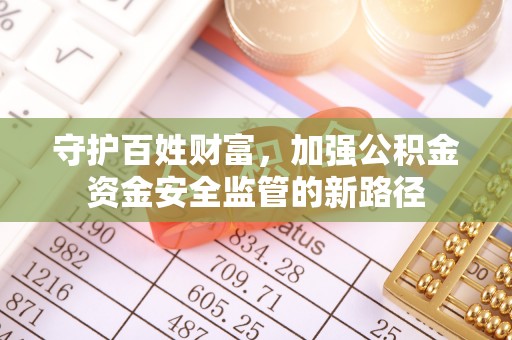 华安守护百姓财富，加强公积金资金安全监管的新路径