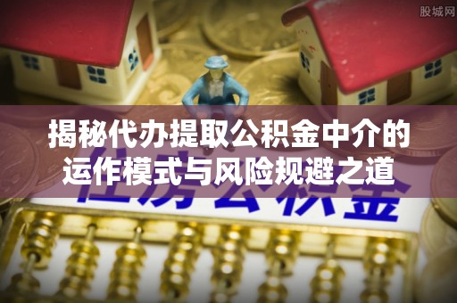 华安揭秘代办提取公积金中介的运作模式与风险规避之道