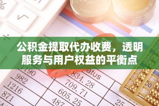 华安公积金提取代办收费，透明服务与用户权益的平衡点