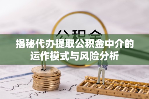 华安揭秘代办提取公积金中介的运作模式与风险分析