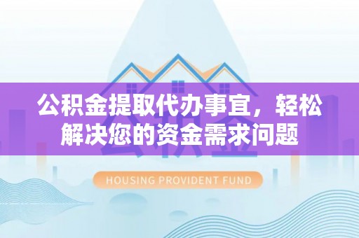 华安公积金提取代办事宜，轻松解决您的资金需求问题