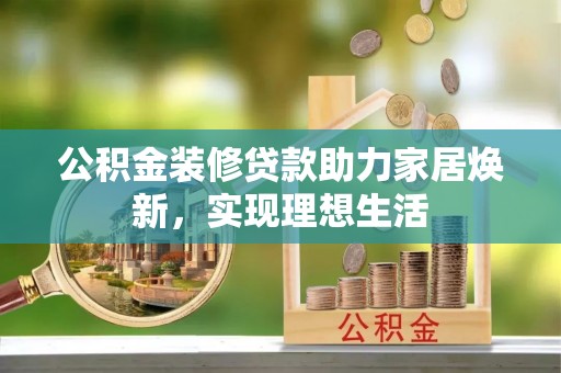 华安公积金装修贷款助力家居焕新，实现理想生活