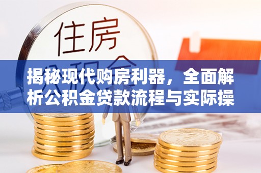 华安揭秘现代购房利器，全面解析公积金贷款流程与实际操作指南