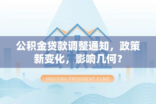 华安公积金贷款调整通知，政策新变化，影响几何？