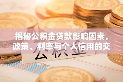 华安揭秘公积金贷款影响因素，政策、利率与个人信用的交织作用