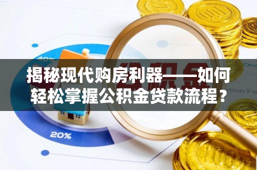 华安揭秘现代购房利器——如何轻松掌握公积金贷款流程？