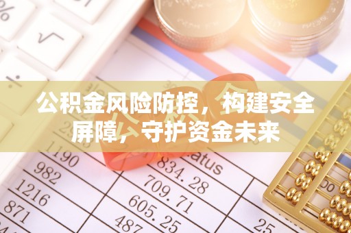 华安公积金风险防控，构建安全屏障，守护资金未来