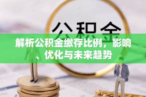 华安解析公积金缴存比例，影响、优化与未来趋势