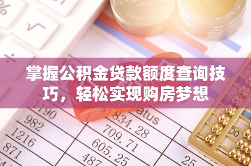 华安掌握公积金贷款额度查询技巧，轻松实现购房梦想