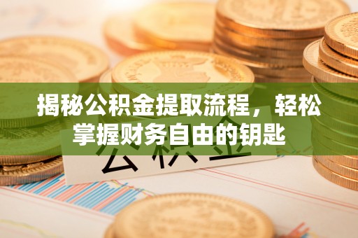 华安揭秘公积金提取流程，轻松掌握财务自由的钥匙
