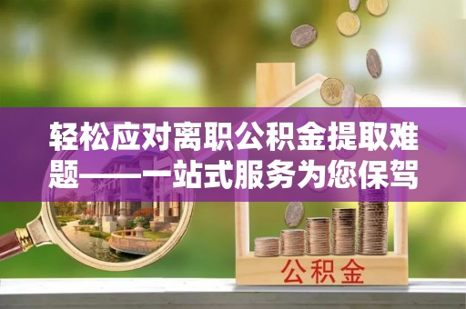 华安轻松应对离职公积金提取难题——一站式服务为您保驾护航