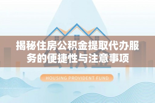 华安揭秘住房公积金提取代办服务的便捷性与注意事项
