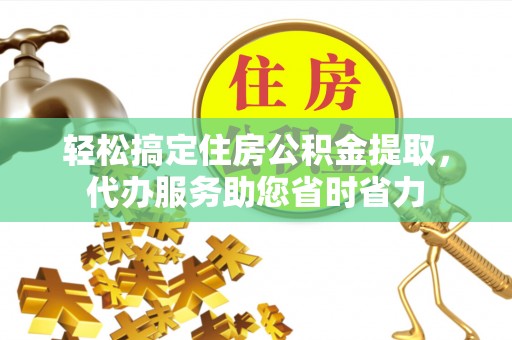 华安轻松搞定住房公积金提取，代办服务助您省时省力