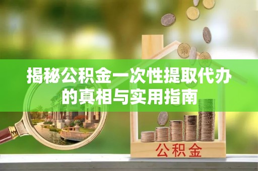 华安揭秘公积金一次性提取代办的真相与实用指南