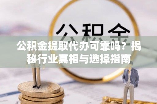 华安公积金提取代办可靠吗？揭秘行业真相与选择指南