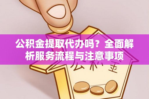 华安公积金提取代办吗？全面解析服务流程与注意事项