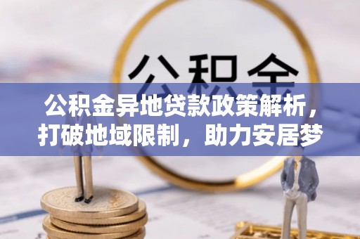 华安公积金异地贷款政策解析，打破地域限制，助力安居梦想