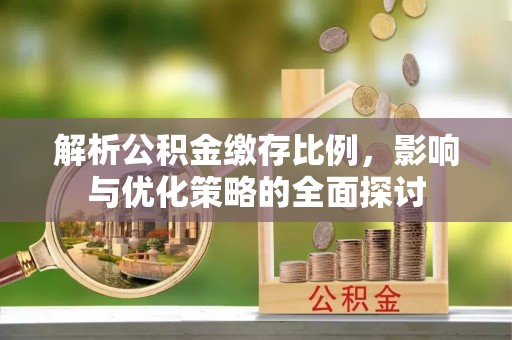 华安解析公积金缴存比例，影响与优化策略的全面探讨