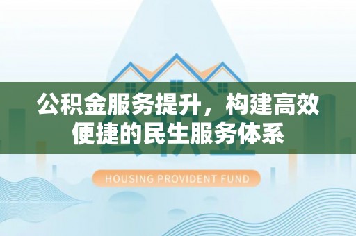华安公积金服务提升，构建高效便捷的民生服务体系