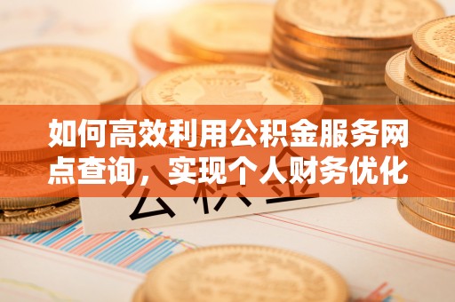 华安如何高效利用公积金服务网点查询，实现个人财务优化