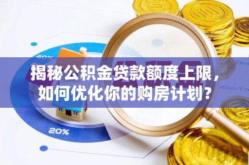 华安揭秘公积金贷款额度上限，如何优化你的购房计划？