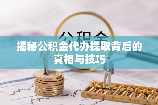 华安揭秘公积金代办提取背后的真相与技巧