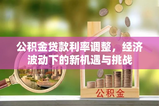 华安公积金贷款利率调整，经济波动下的新机遇与挑战