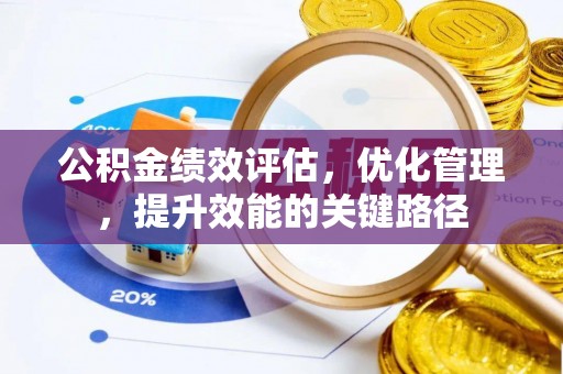 华安公积金绩效评估，优化管理，提升效能的关键路径