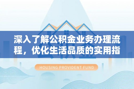 华安深入了解公积金业务办理流程，优化生活品质的实用指南