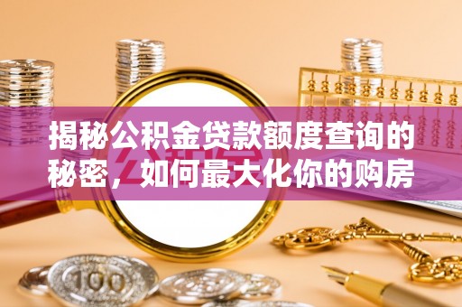 华安揭秘公积金贷款额度查询的秘密，如何最大化你的购房资金？
